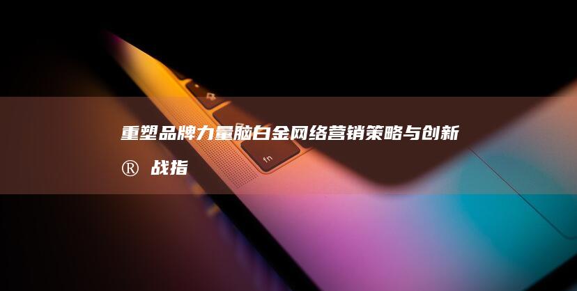 重塑品牌力量：脑白金网络营销策略与创新实战指南